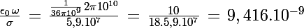 \Large \frac{\epsilon_0\,\omega}{\sigma}\,=\,\frac{\frac{1}{36\pi 10^9}\,2\pi 10^{10}}{5,9.10^7}\,=\,\frac{10}{18.5,9.10^7}\,=\,9,416.10^{-9}